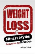 Weight Loss & Fitness Myths Debunked for Rookies di Mirsad Hasic edito da Createspace