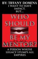 I Want to Have Impact, But Who Should Be My Mentor?: A Person Whose Legacy Stumps All Empires di Tiffany Domena edito da Createspace