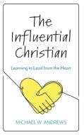 The Influential Christian: Learning to Lead from the Heart di Michael W. Andrews edito da ROWMAN & LITTLEFIELD