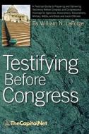 Testifying Before Congress: A Practical Guide to Preparing and Delivering Testimony Before Congress and Congressional He di William N. Laforge edito da THECAPITOL.NET