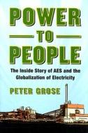 Power to People: The Inside Story of AES and the Globalization of Electricity di Peter Grose edito da ISLAND PR