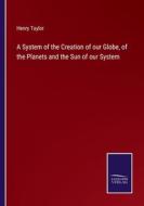 A System of the Creation of our Globe, of the Planets and the Sun of our System di Henry Taylor edito da Salzwasser-Verlag