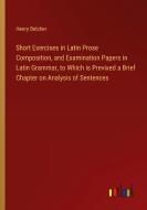 Short Exercises in Latin Prose Composition, and Examination Papers in Latin Grammar, to Which is Previxed a Brief Chapter on Analysis of Sentences di Henry Belcher edito da Outlook Verlag