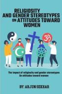 The Impact Of Religiosity And Gender Stereotypes On Attitudes Toward Women di Arjun Sekhar edito da nomadicindian