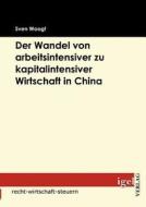 Der Wandel von arbeitsintensiver zu kapitalintensiver Wirtschaft in China di Sven Woogt edito da Igel Verlag