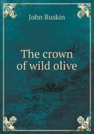 The Crown Of Wild Olive di John Ruskin edito da Book On Demand Ltd.