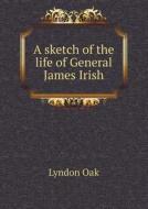 A Sketch Of The Life Of General James Irish di Lyndon Oak edito da Book On Demand Ltd.