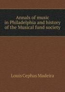 Annals Of Music In Philadelphia And History Of The Musical Fund Society di Louis Cephas Madeira edito da Book On Demand Ltd.