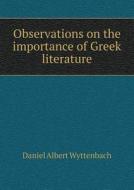 Observations On The Importance Of Greek Literature di Daniel Albert Wyttenbach edito da Book On Demand Ltd.