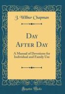 Day After Day: A Manual of Devotions for Individual and Family Use (Classic Reprint) di J. Wilbur Chapman edito da Forgotten Books