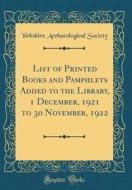 List of Printed Books and Pamphlets Added to the Library, 1 December, 1921 to 30 November, 1922 (Classic Reprint) di Yorkshire Archaeological Society edito da Forgotten Books
