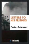 Letters to His Friends di Forbes Robinson edito da Trieste Publishing