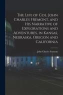 The Life of Col. John Charles Fremont, and his Narrative of Explorations and Adventures, in Kansas, Nebraska, Oregon and California di John Charles Fremont edito da LEGARE STREET PR