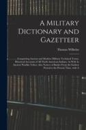 A Military Dictionary and Gazetteer: Comprising Ancient and Modern Military Technical Terms, Historical Accounts of All North American Indians, As Wel di Thomas Wilhelm edito da LEGARE STREET PR
