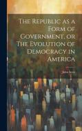 The Republic as a Form of Government, or The Evolution of Democracy in America di John Scott edito da LEGARE STREET PR