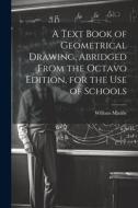 A Text Book of Geometrical Drawing, Abridged From the Octavo Edition, for the Use of Schools di William Minifie edito da LEGARE STREET PR