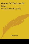 Glories of the Love of Jesus: Devotional Studies (1922) di Jesse Brett edito da Kessinger Publishing