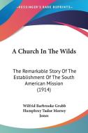 A Church in the Wilds: The Remarkable Story of the Establishment of the South American Mission (1914) di Wilfrid Barbrooke Grubb edito da Kessinger Publishing