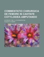 Commentatio Chirurgica de Femore in Cavitate Cotyloidea Amputando; Accedunt Tab. V. Lithographicae di August W. Heden edito da Rarebooksclub.com