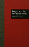 Borges and the Politics of Form di Jose Eduardo Gonzalez edito da ROUTLEDGE