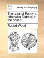 The ruins of Palmyra, otherwise Tedmor, in the desart. di Robert Wood edito da Gale ECCO, Print Editions