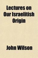 Lectures On Our Israelitish Origin di John Wilson edito da General Books