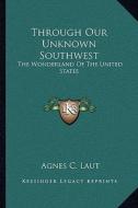 Through Our Unknown Southwest: The Wonderland of the United States di Agnes Christina Laut edito da Kessinger Publishing