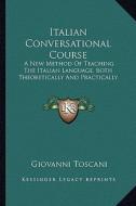 Italian Conversational Course: A New Method of Teaching the Italian Language, Both Theoretically and Practically di Giovanni Toscani edito da Kessinger Publishing