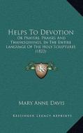 Helps to Devotion: Or Prayers, Praises and Thanksgivings, in the Entire Language of the Holy Scriptures (1822) di Mary Anne Davis edito da Kessinger Publishing