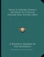 What Is Oxford Doing? or Hints to College Pastors and Tutors (1841) di A. Resident Member of the University edito da Kessinger Publishing