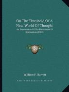On the Threshold of a New World of Thought: An Examination of the Phenomena of Spiritualism (1908) di William F. Barrett edito da Kessinger Publishing