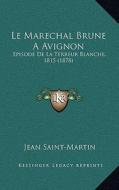Le Marechal Brune a Avignon: Episode de La Terreur Blanche, 1815 (1878) di Jean Saint-Martin edito da Kessinger Publishing