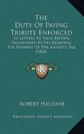 The Duty of Paying Tribute Enforced: In Letters to John Brown, Occasioned by His Resisting the Payment of the Annuity Tax (1838) di Robert Haldane edito da Kessinger Publishing