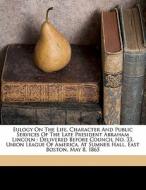 Eulogy On The Life, Character And Public Services Of The Late President Abraham Lincoln : Delivered Before Council No. 33, Union League Of America, At edito da Nabu Press