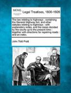 The Law Relating To Highways : Containing The General Highway Act, And Other Statutes Relating To Highways : With Explanatory Notes, And The Cases Dec di John Tidd Pratt edito da Gale, Making Of Modern Law