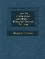 How to Understand Sculpture - Primary Source Edition di Margaret Thomas edito da Nabu Press
