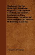 Mechanics For The Millwright, Machinist, Engineer, Civil Engineer, Architect And Student. Containing A Clear Elementary  di Frederick Overman edito da Wolfenden Press