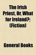 The Irish Priest, Or, What For Ireland?; (fiction) di Unknown Author, Books Group edito da General Books Llc