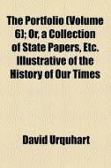 The Portfolio (volume 6); Or, A Collection Of State Papers, Etc. Illustrative Of The History Of Our Times di David Urquhart edito da General Books Llc