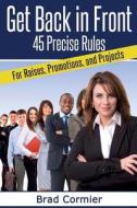 Get Back in Front: 45 Precise Rules for Raises, Promotions, and Projects di Brad Cormier edito da Createspace