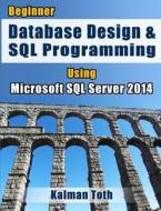 Beginner Database Design & SQL Programming Using Microsoft SQL Server 2014 di Kalman Toth edito da Createspace