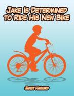 Jake Is Determined to Ride His New Bike di Janet Hayward edito da Xlibris