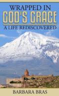 Wrapped in God's Grace, a Life Rediscovered di Barbara Bras edito da Everlasting Arms, LLC