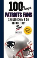 100 Things Patriots Fans Should Know & Do Before They Die di Donald Hubbard edito da TRIUMPH BOOKS