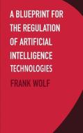 A Blueprint For The Regulation Of Artificial Intelligence Technologies di Frank Wolf edito da Ethics International Press Ltd