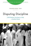 Disputing Discipline: Child Protection, Punishment, and Piety in Zanzibar Schools di Franziska Fay edito da RUTGERS UNIV PR