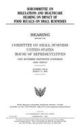 Subcommittee on Regulations and Healthcare Hearing on Impact of Food Recalls on Small Businesses di United States Congress, United States House of Representatives, Committee on Small Business edito da Createspace Independent Publishing Platform