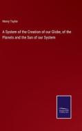 A System of the Creation of our Globe, of the Planets and the Sun of our System di Henry Taylor edito da Salzwasser-Verlag