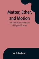 Matter, Ether, and Motion di A. E. Dolbear edito da Alpha Editions