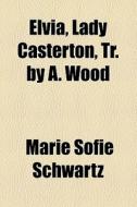 Elvia, Lady Casterton, Tr. By A. Wood di Marie Sofie Schwartz edito da General Books Llc